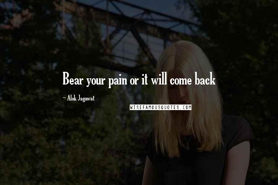 Alok Jagawat Quotes: Bear your pain or it will come back