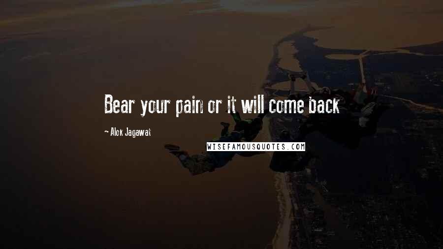 Alok Jagawat Quotes: Bear your pain or it will come back