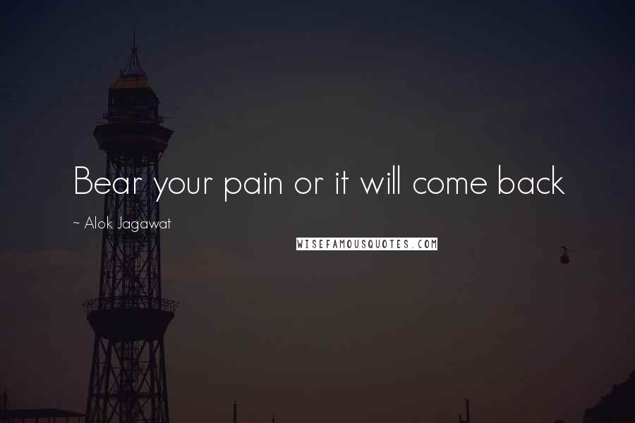 Alok Jagawat Quotes: Bear your pain or it will come back