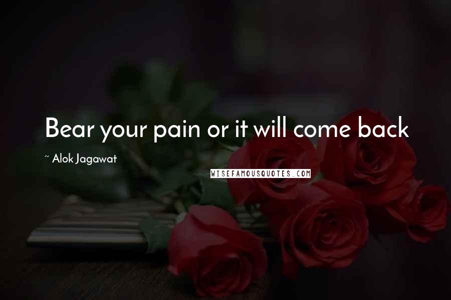 Alok Jagawat Quotes: Bear your pain or it will come back