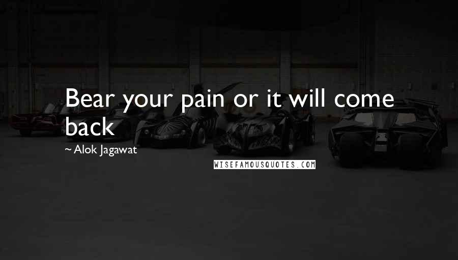 Alok Jagawat Quotes: Bear your pain or it will come back