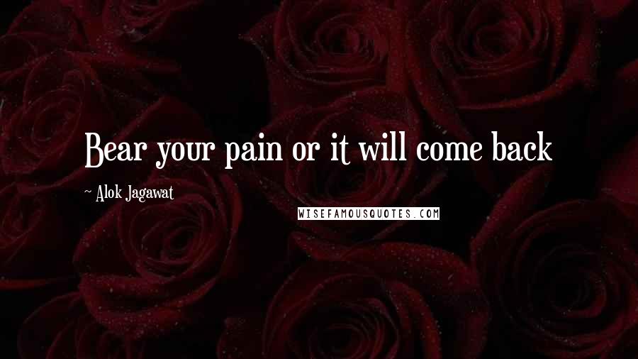 Alok Jagawat Quotes: Bear your pain or it will come back