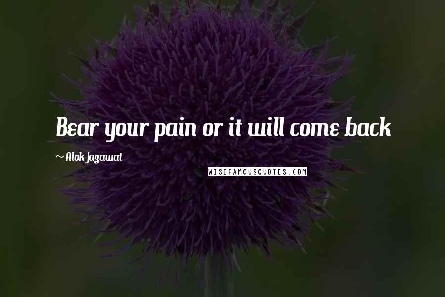 Alok Jagawat Quotes: Bear your pain or it will come back