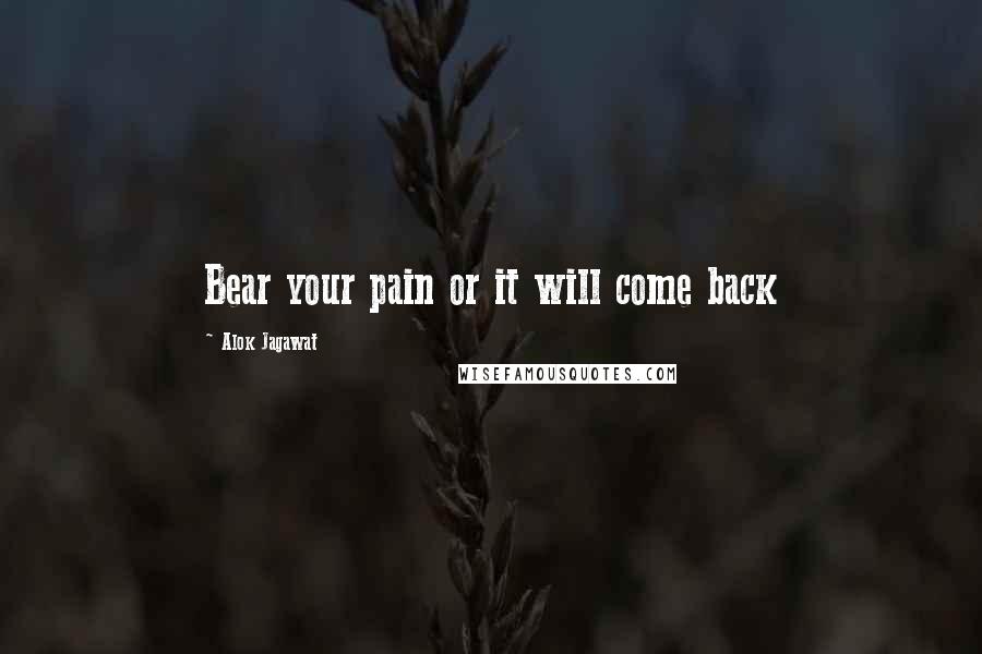 Alok Jagawat Quotes: Bear your pain or it will come back