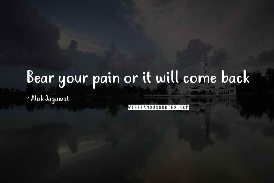 Alok Jagawat Quotes: Bear your pain or it will come back