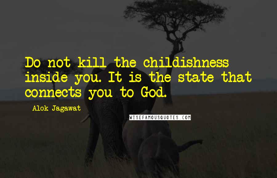 Alok Jagawat Quotes: Do not kill the childishness inside you. It is the state that connects you to God.