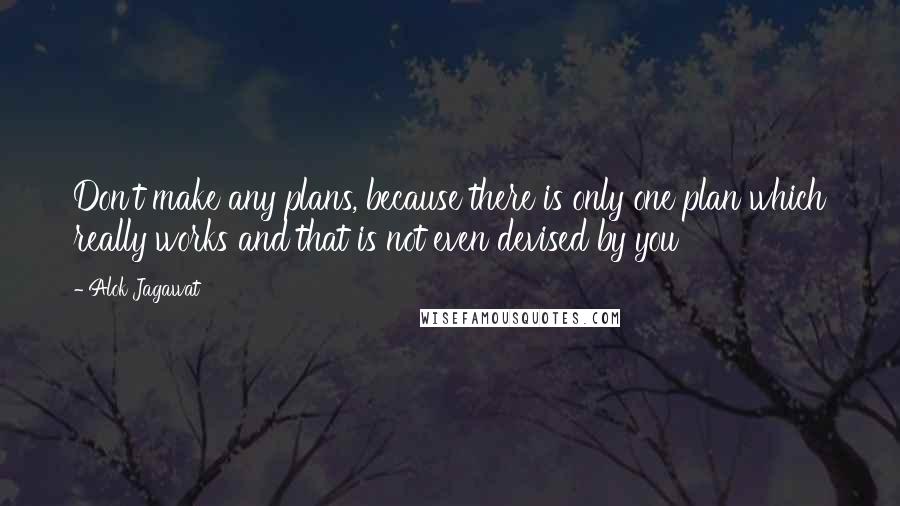 Alok Jagawat Quotes: Don't make any plans, because there is only one plan which really works and that is not even devised by you