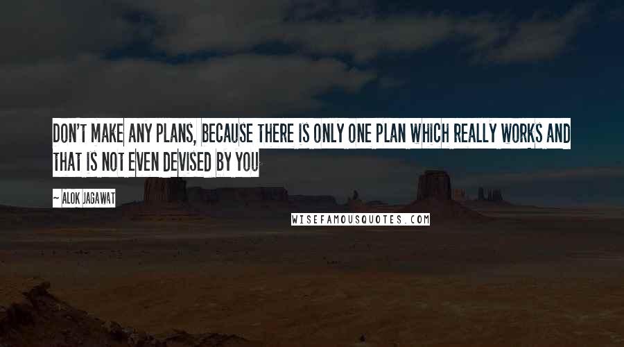 Alok Jagawat Quotes: Don't make any plans, because there is only one plan which really works and that is not even devised by you