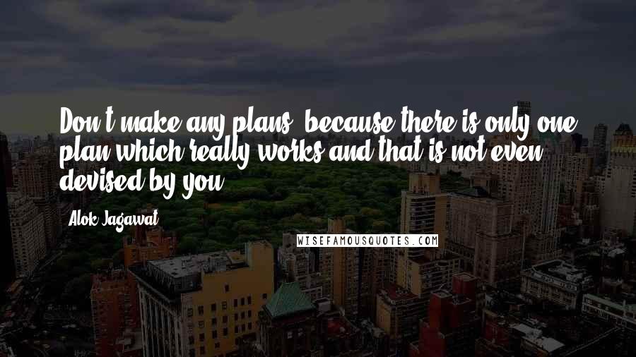 Alok Jagawat Quotes: Don't make any plans, because there is only one plan which really works and that is not even devised by you