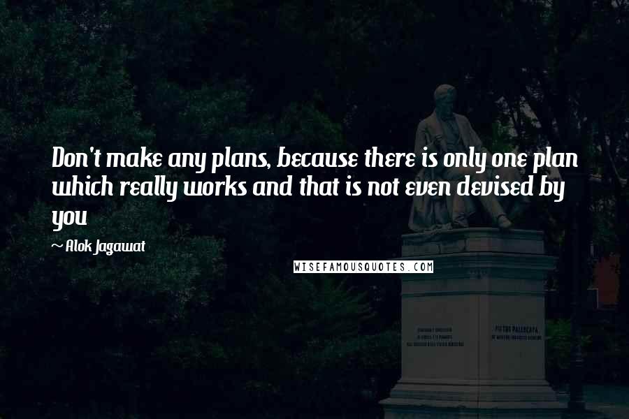 Alok Jagawat Quotes: Don't make any plans, because there is only one plan which really works and that is not even devised by you