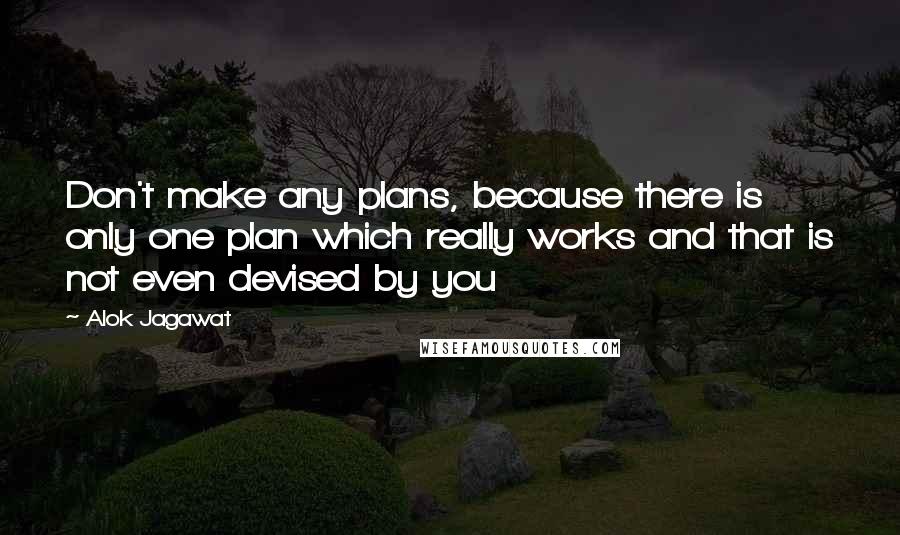 Alok Jagawat Quotes: Don't make any plans, because there is only one plan which really works and that is not even devised by you