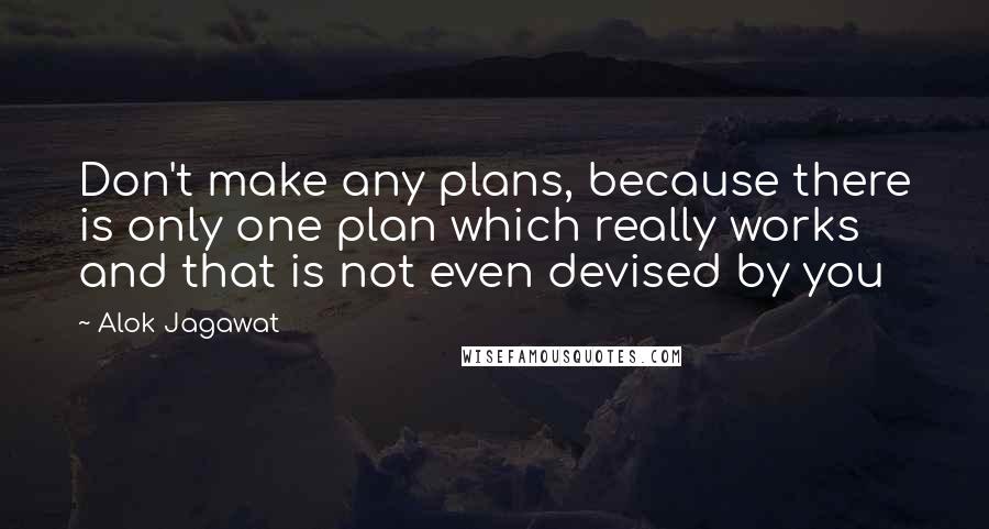Alok Jagawat Quotes: Don't make any plans, because there is only one plan which really works and that is not even devised by you