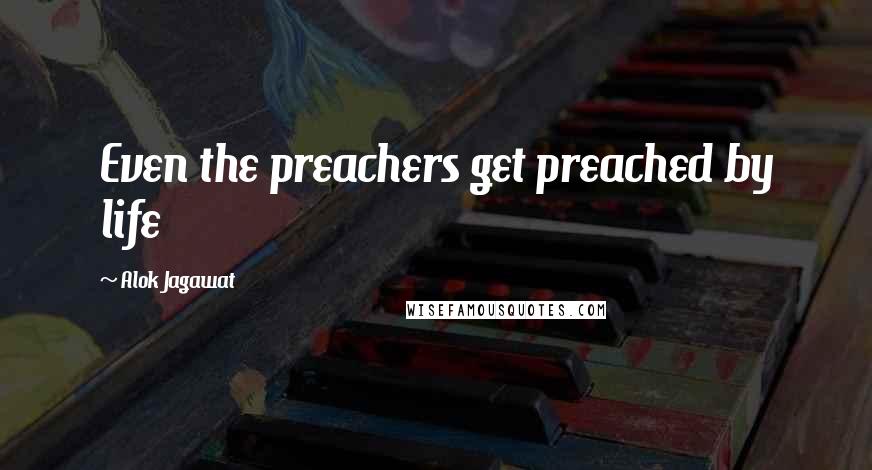 Alok Jagawat Quotes: Even the preachers get preached by life