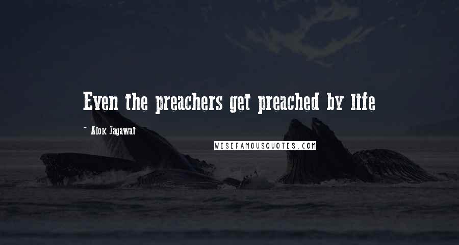 Alok Jagawat Quotes: Even the preachers get preached by life