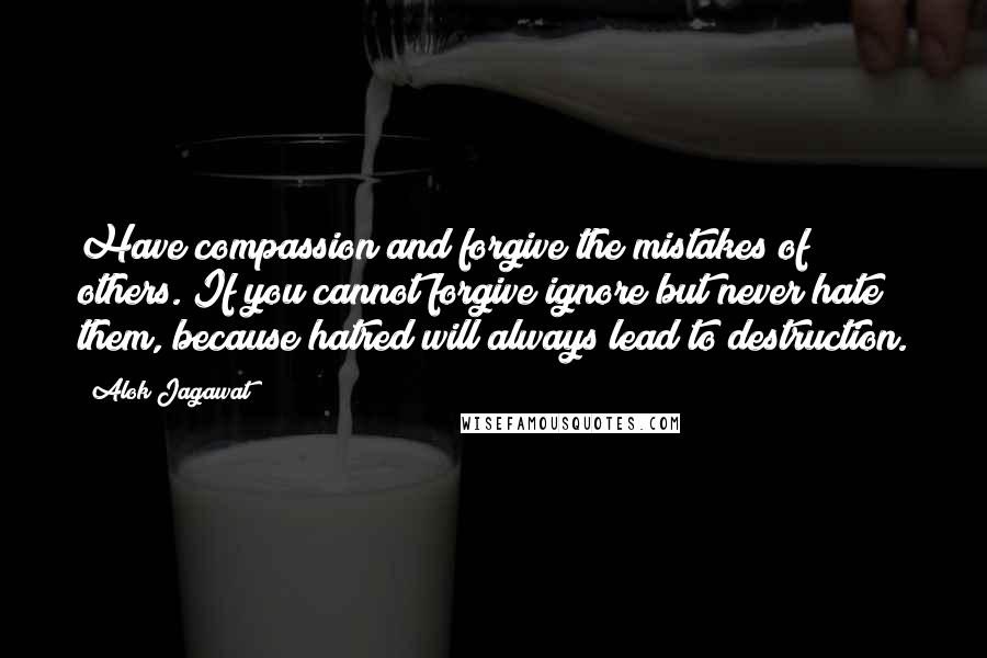 Alok Jagawat Quotes: Have compassion and forgive the mistakes of others. If you cannot forgive ignore but never hate them, because hatred will always lead to destruction.