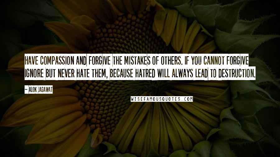 Alok Jagawat Quotes: Have compassion and forgive the mistakes of others. If you cannot forgive ignore but never hate them, because hatred will always lead to destruction.