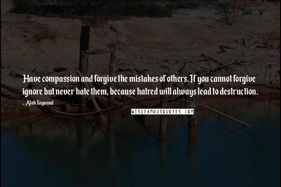 Alok Jagawat Quotes: Have compassion and forgive the mistakes of others. If you cannot forgive ignore but never hate them, because hatred will always lead to destruction.