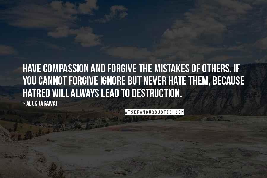 Alok Jagawat Quotes: Have compassion and forgive the mistakes of others. If you cannot forgive ignore but never hate them, because hatred will always lead to destruction.