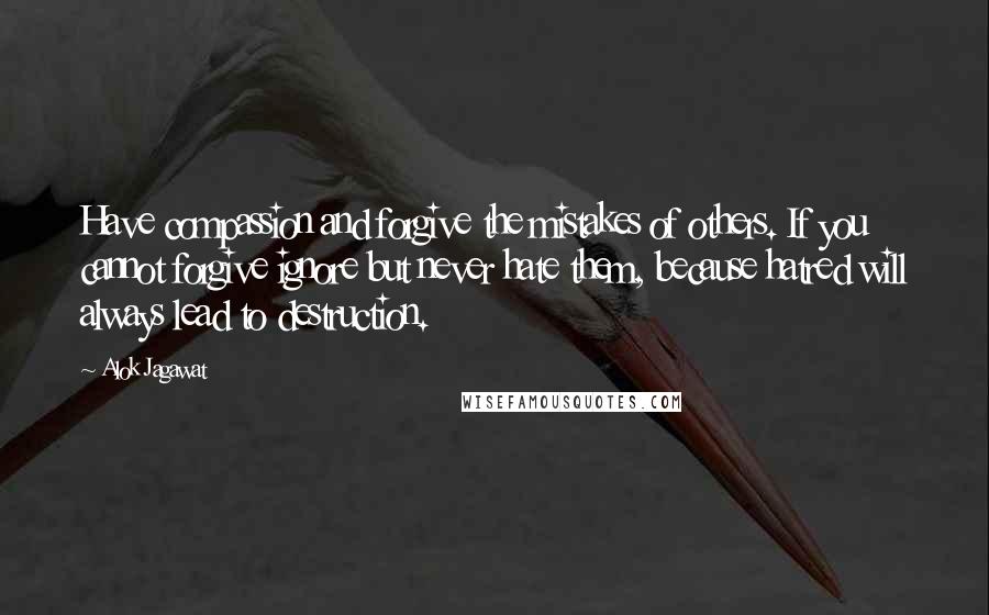 Alok Jagawat Quotes: Have compassion and forgive the mistakes of others. If you cannot forgive ignore but never hate them, because hatred will always lead to destruction.