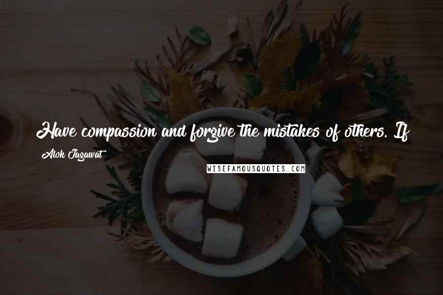 Alok Jagawat Quotes: Have compassion and forgive the mistakes of others. If you cannot forgive ignore but never hate them, because hatred will always lead to destruction.