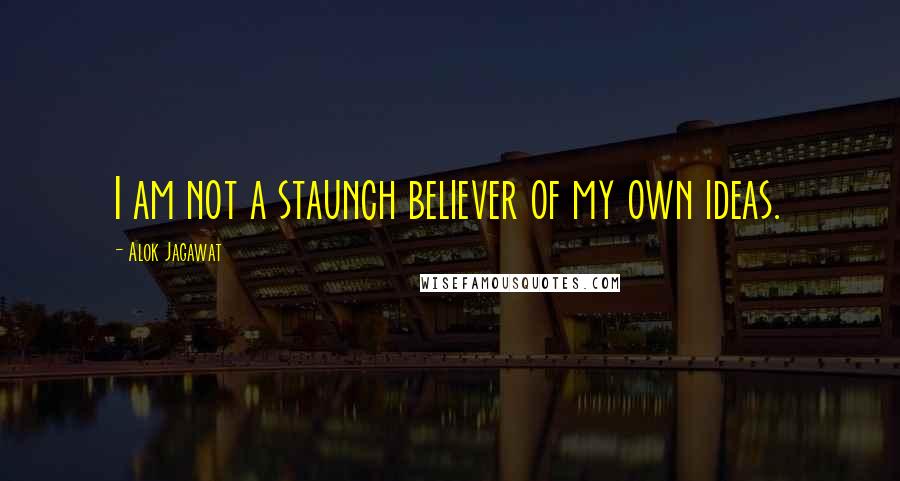 Alok Jagawat Quotes: I am not a staunch believer of my own ideas.