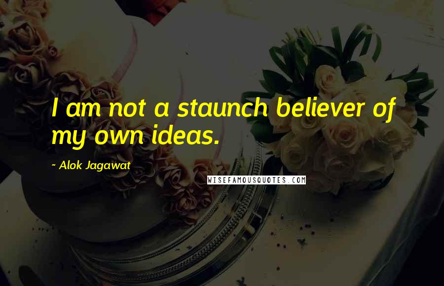 Alok Jagawat Quotes: I am not a staunch believer of my own ideas.