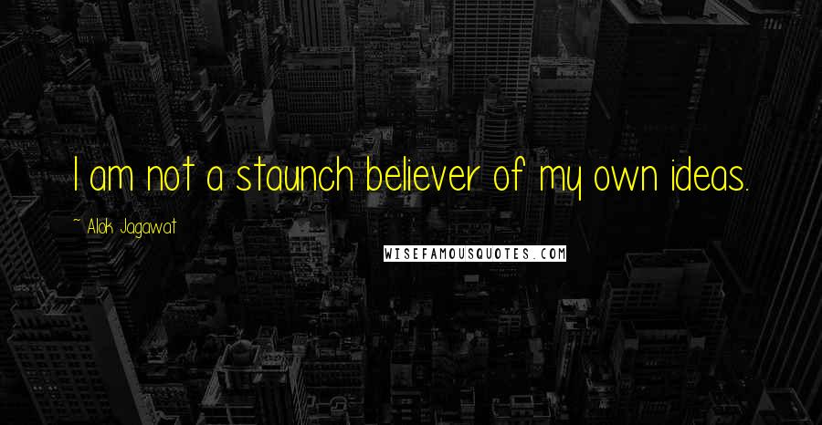 Alok Jagawat Quotes: I am not a staunch believer of my own ideas.