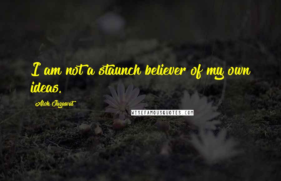 Alok Jagawat Quotes: I am not a staunch believer of my own ideas.
