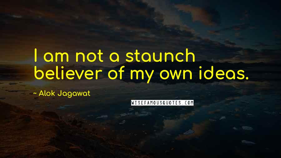 Alok Jagawat Quotes: I am not a staunch believer of my own ideas.