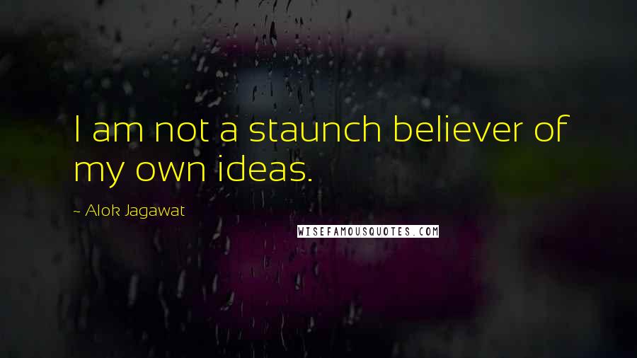 Alok Jagawat Quotes: I am not a staunch believer of my own ideas.