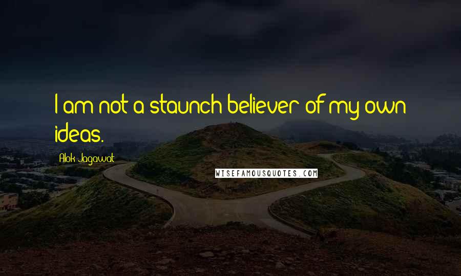 Alok Jagawat Quotes: I am not a staunch believer of my own ideas.