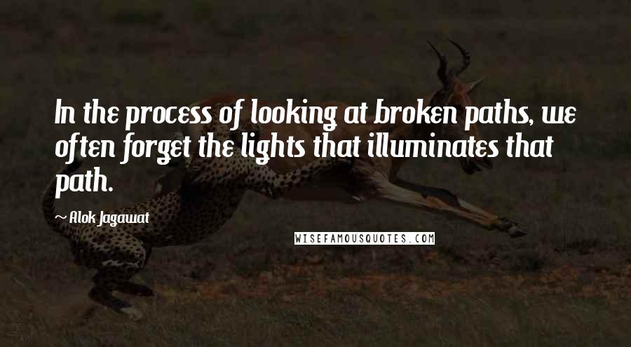 Alok Jagawat Quotes: In the process of looking at broken paths, we often forget the lights that illuminates that path.