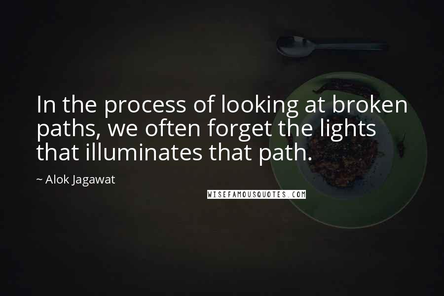 Alok Jagawat Quotes: In the process of looking at broken paths, we often forget the lights that illuminates that path.