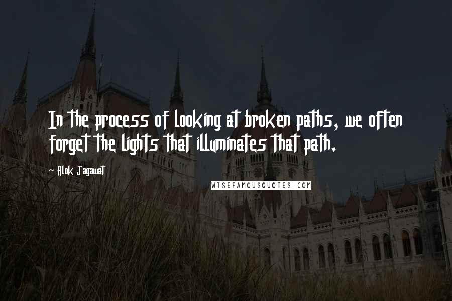 Alok Jagawat Quotes: In the process of looking at broken paths, we often forget the lights that illuminates that path.