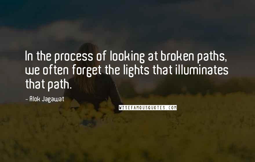 Alok Jagawat Quotes: In the process of looking at broken paths, we often forget the lights that illuminates that path.