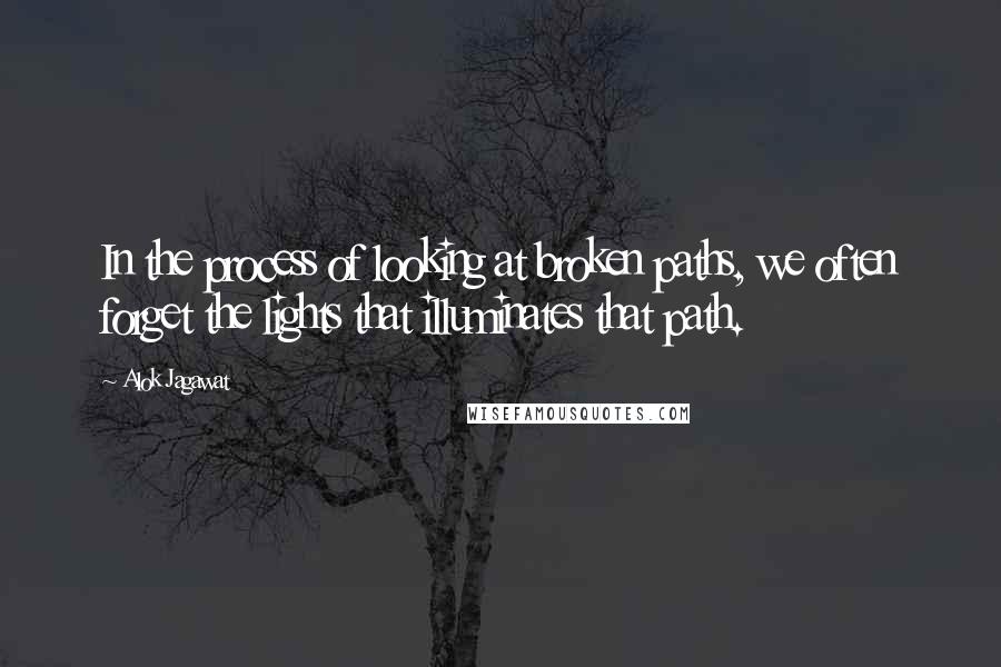 Alok Jagawat Quotes: In the process of looking at broken paths, we often forget the lights that illuminates that path.