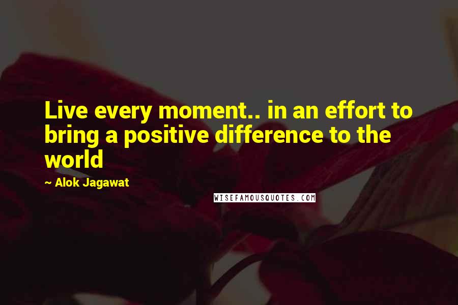 Alok Jagawat Quotes: Live every moment.. in an effort to bring a positive difference to the world