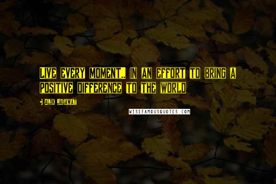 Alok Jagawat Quotes: Live every moment.. in an effort to bring a positive difference to the world