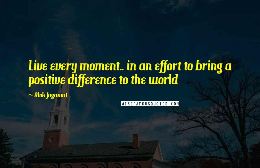 Alok Jagawat Quotes: Live every moment.. in an effort to bring a positive difference to the world