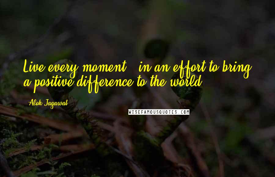 Alok Jagawat Quotes: Live every moment.. in an effort to bring a positive difference to the world