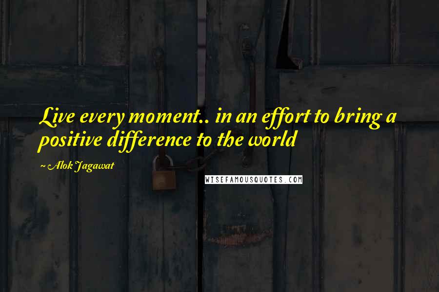 Alok Jagawat Quotes: Live every moment.. in an effort to bring a positive difference to the world