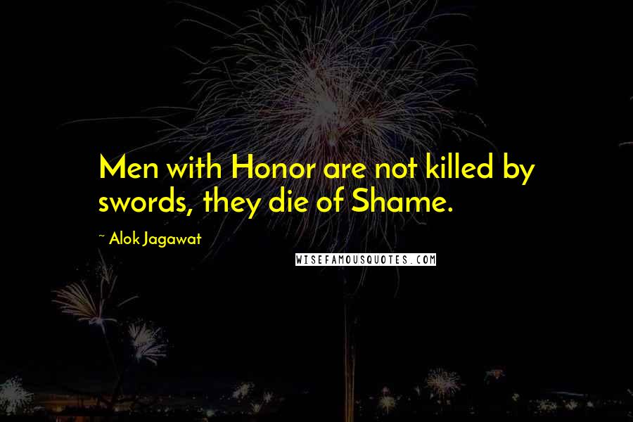 Alok Jagawat Quotes: Men with Honor are not killed by swords, they die of Shame.