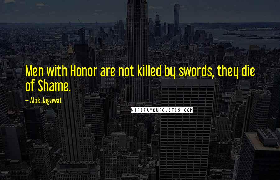 Alok Jagawat Quotes: Men with Honor are not killed by swords, they die of Shame.