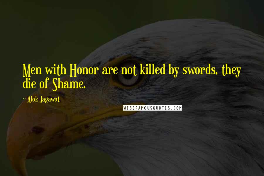 Alok Jagawat Quotes: Men with Honor are not killed by swords, they die of Shame.