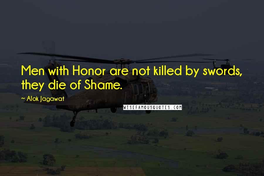 Alok Jagawat Quotes: Men with Honor are not killed by swords, they die of Shame.
