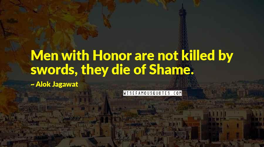 Alok Jagawat Quotes: Men with Honor are not killed by swords, they die of Shame.