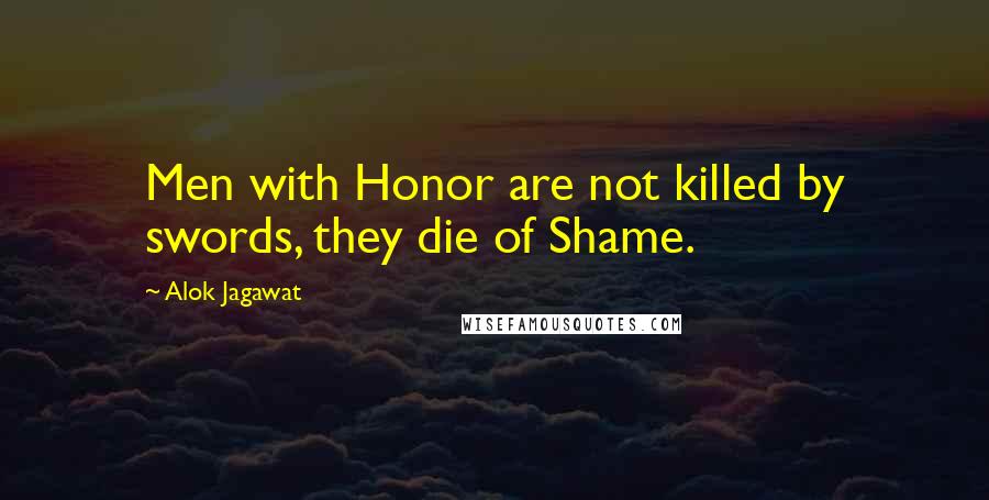 Alok Jagawat Quotes: Men with Honor are not killed by swords, they die of Shame.