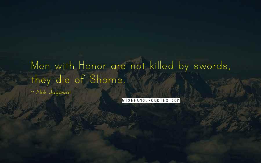 Alok Jagawat Quotes: Men with Honor are not killed by swords, they die of Shame.