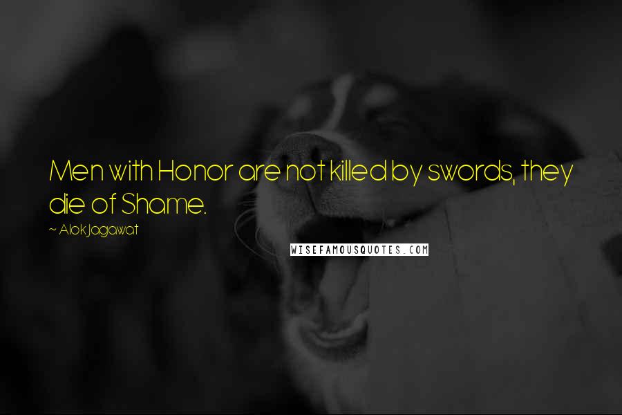 Alok Jagawat Quotes: Men with Honor are not killed by swords, they die of Shame.