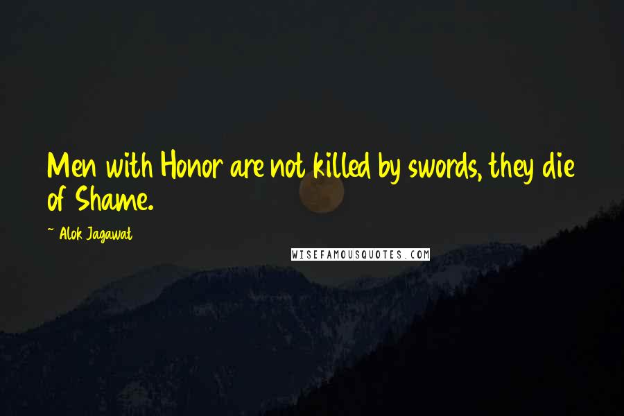 Alok Jagawat Quotes: Men with Honor are not killed by swords, they die of Shame.